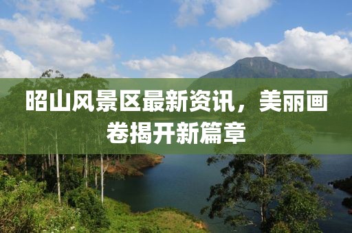 昭山风景区最新资讯，美丽画卷揭开新篇章