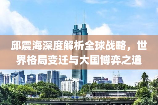 邱震海深度解析全球战略，世界格局变迁与大国博弈之道