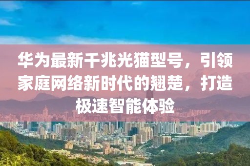 华为最新千兆光猫型号，引领家庭网络新时代的翘楚，打造极速智能体验