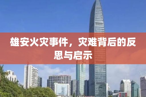 雄安火灾事件，灾难背后的反思与启示