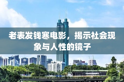 老表发钱寒电影，揭示社会现象与人性的镜子