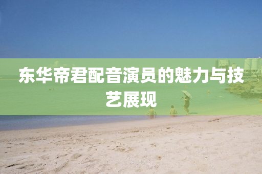 东华帝君配音演员的魅力与技艺展现