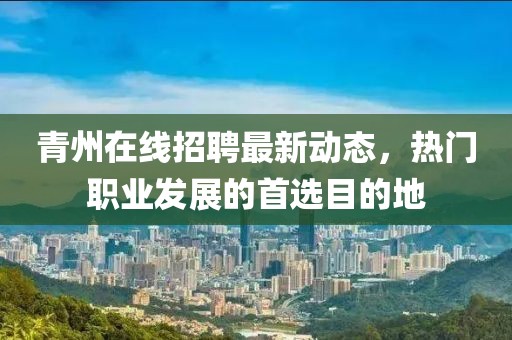 青州在线招聘最新动态，热门职业发展的首选目的地