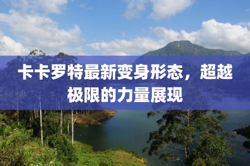 卡卡罗特最新变身形态，超越极限的力量展现