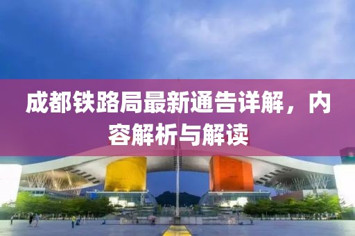 成都铁路局最新通告详解，内容解析与解读