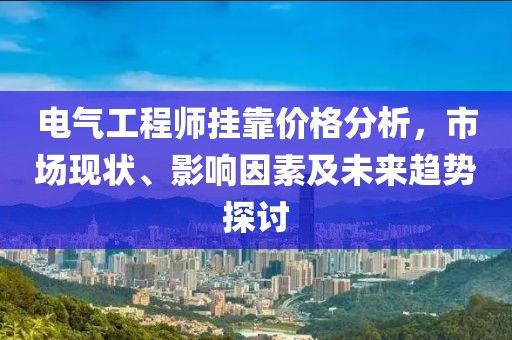 电气工程师挂靠价格分析，市场现状、影响因素及未来趋势探讨