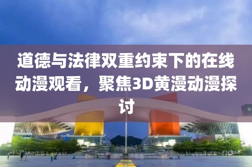 道德与法律双重约束下的在线动漫观看，聚焦3D黄漫动漫探讨