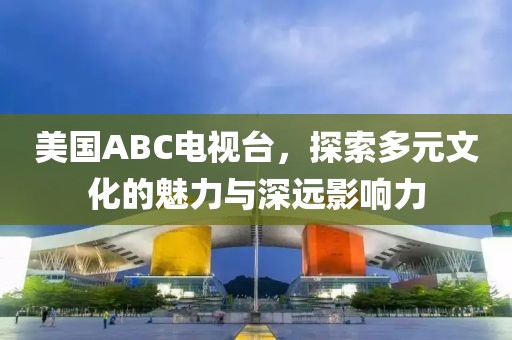 美国ABC电视台，探索多元文化的魅力与深远影响力