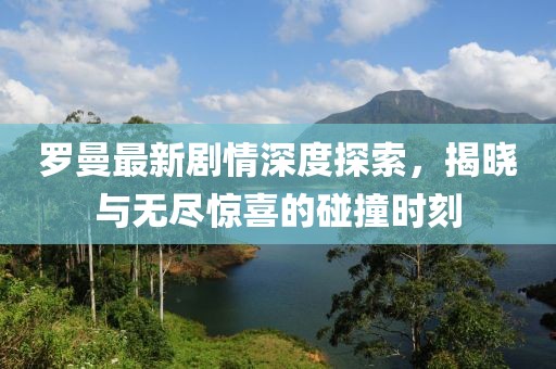 罗曼最新剧情深度探索，揭晓与无尽惊喜的碰撞时刻