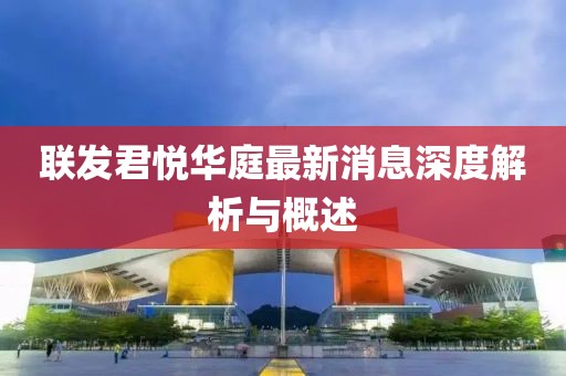 联发君悦华庭最新消息深度解析与概述