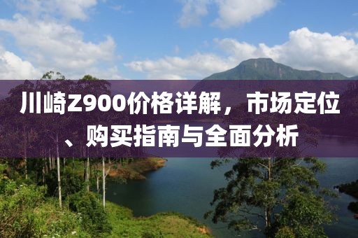 川崎Z900价格详解，市场定位、购买指南与全面分析