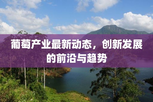 葡萄产业最新动态，创新发展的前沿与趋势