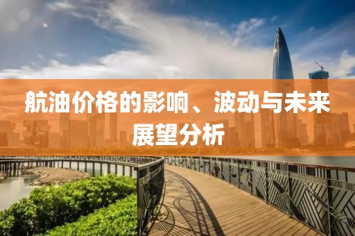 航油价格的影响、波动与未来展望分析