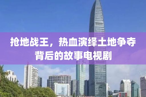 抢地战王，热血演绎土地争夺背后的故事电视剧