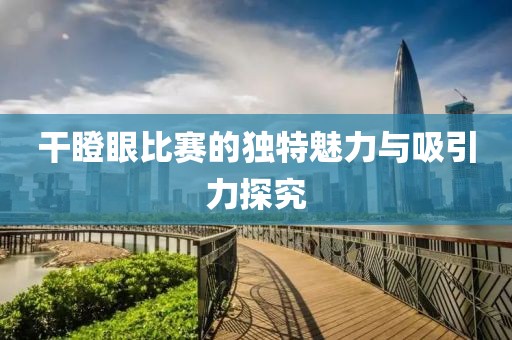 干瞪眼比赛的独特魅力与吸引力探究