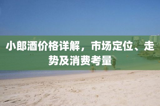 小郎酒价格详解，市场定位、走势及消费考量