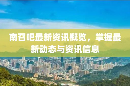 南召吧最新资讯概览，掌握最新动态与资讯信息