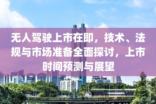 无人驾驶上市在即，技术、法规与市场准备全面探讨，上市时间预测与展望