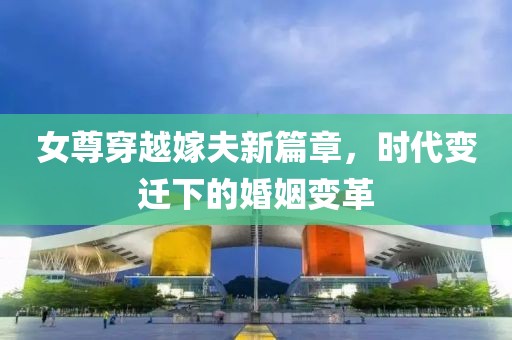 女尊穿越嫁夫新篇章，时代变迁下的婚姻变革