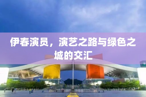 伊春演员，演艺之路与绿色之城的交汇
