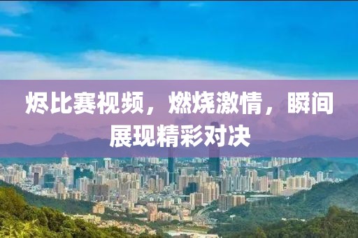 烬比赛视频，燃烧激情，瞬间展现精彩对决