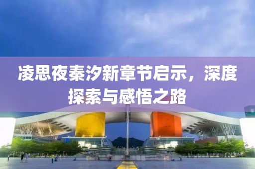 凌思夜秦汐新章节启示，深度探索与感悟之路