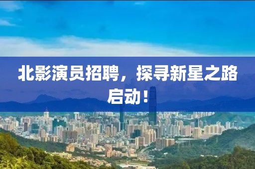 北影演员招聘，探寻新星之路启动！