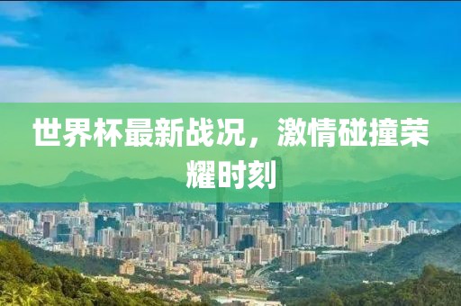世界杯最新战况，激情碰撞荣耀时刻
