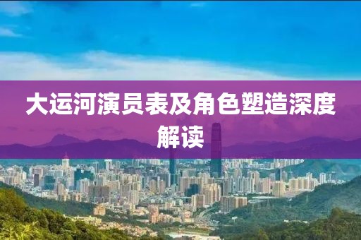大运河演员表及角色塑造深度解读