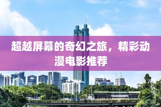 超越屏幕的奇幻之旅，精彩动漫电影推荐