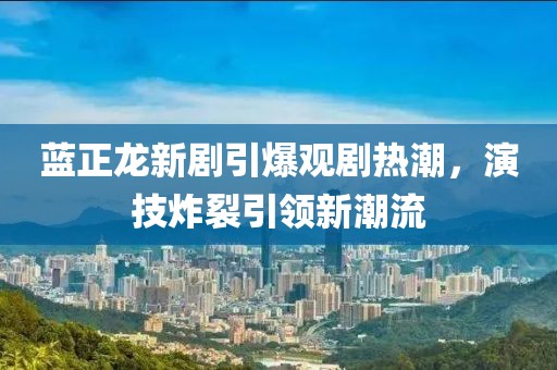 蓝正龙新剧引爆观剧热潮，演技炸裂引领新潮流