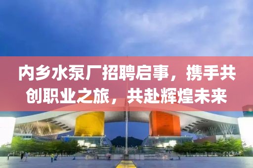 内乡水泵厂招聘启事，携手共创职业之旅，共赴辉煌未来