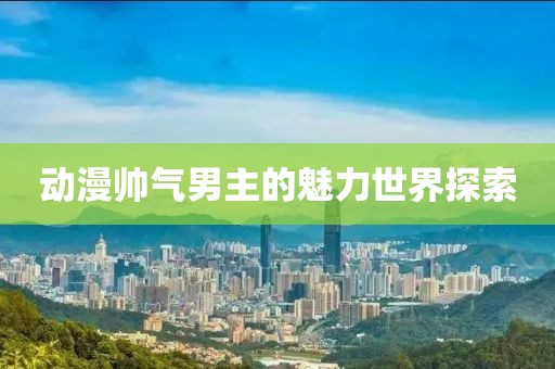 动漫帅气男主的魅力世界探索