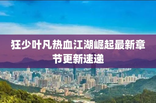 狂少叶凡热血江湖崛起最新章节更新速递