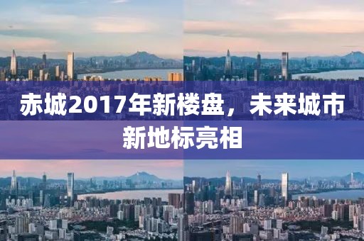 赤城2017年新楼盘，未来城市新地标亮相
