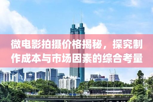 微电影拍摄价格揭秘，探究制作成本与市场因素的综合考量
