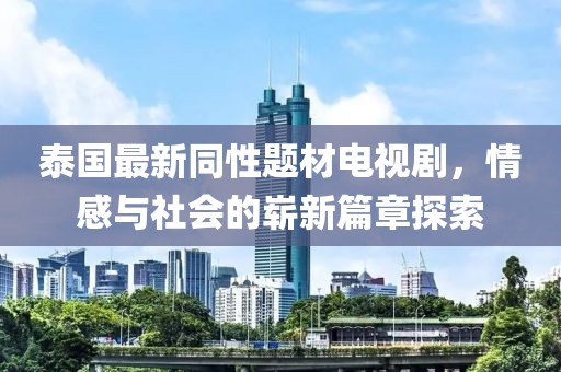 泰国最新同性题材电视剧，情感与社会的崭新篇章探索