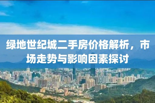 绿地世纪城二手房价格解析，市场走势与影响因素探讨