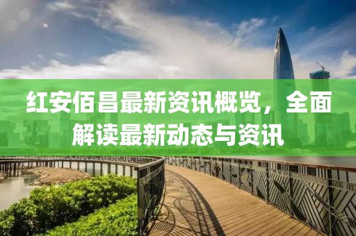 红安佰昌最新资讯概览，全面解读最新动态与资讯