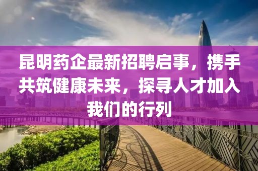 昆明药企最新招聘启事，携手共筑健康未来，探寻人才加入我们的行列