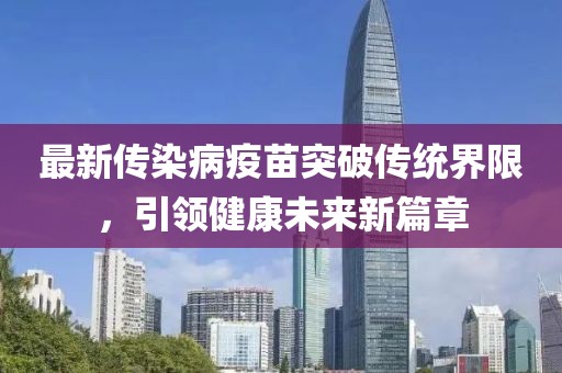 最新传染病疫苗突破传统界限，引领健康未来新篇章
