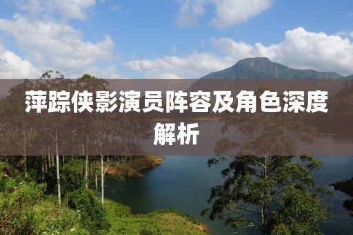 萍踪侠影演员阵容及角色深度解析