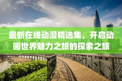 最新在线动漫精选集，开启动画世界魅力之旅的探索之旅