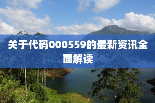 关于代码000559的最新资讯全面解读