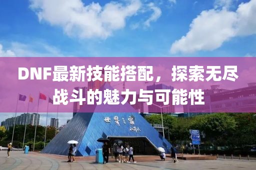 DNF最新技能搭配，探索无尽战斗的魅力与可能性