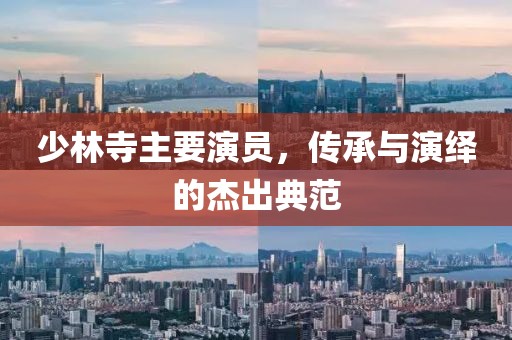 少林寺主要演员，传承与演绎的杰出典范