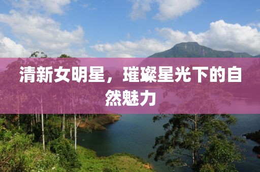 清新女明星，璀璨星光下的自然魅力