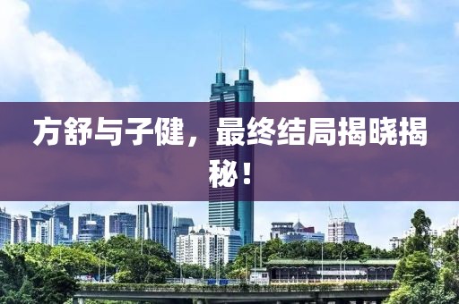 方舒与子健，最终结局揭晓揭秘！