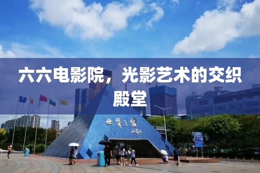 六六电影院，光影艺术的交织殿堂