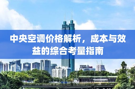 中央空调价格解析，成本与效益的综合考量指南
